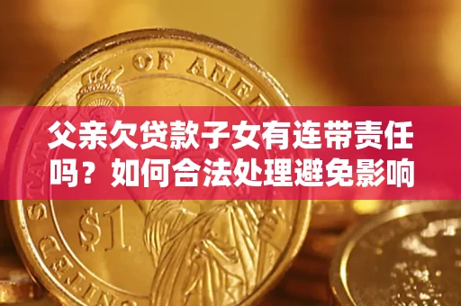 济南父亲欠贷款子女有连带责任吗？如何合法处理避免影响？
