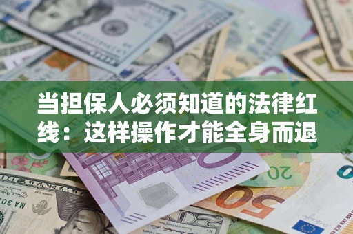 济南当担保人必须知道的法律红线：这样操作才能全身而退