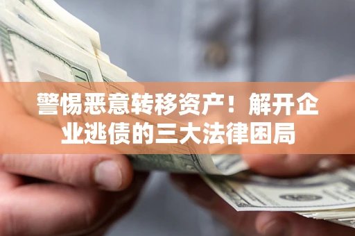 济南警惕恶意转移资产！解开企业逃债的三大法律困局