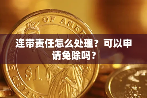 济南连带责任怎么处理？可以申请免除吗？