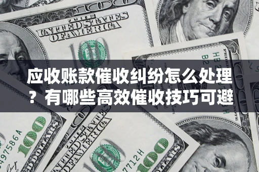 济南应收账款催收纠纷怎么处理？有哪些高效催收技巧可避免坏账？