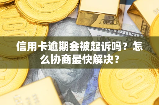 济南信用卡逾期会被起诉吗？怎么协商最快解决？
