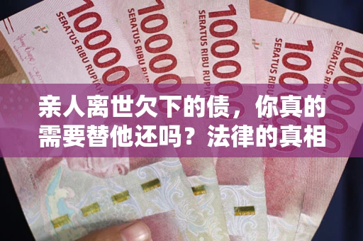济南亲人离世欠下的债，你真的需要替他还吗？法律的真相或许与你想的不一样