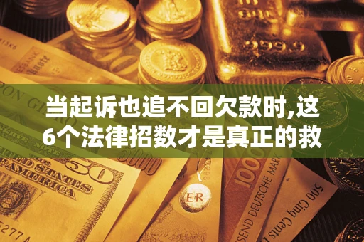 济南当起诉也追不回欠款时,这6个法律招数才是真正的救命稻草