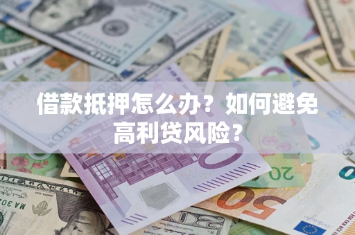 济南借款抵押怎么办？如何避免高利贷风险？