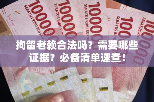 济南拘留老赖合法吗？需要哪些证据？必备清单速查！
