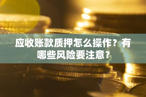 济南应收账款质押怎么操作？有哪些风险要注意？