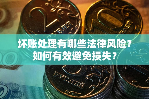 济南坏账处理有哪些法律风险？如何有效避免损失？