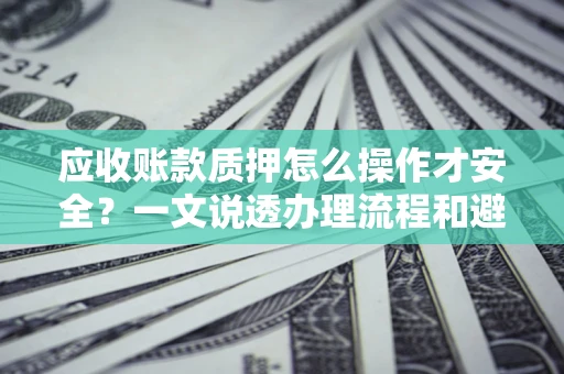 济南应收账款质押怎么操作才安全？一文说透办理流程和避险绝招